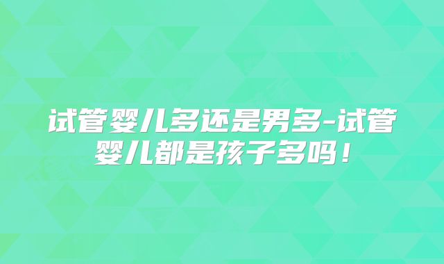 试管婴儿多还是男多-试管婴儿都是孩子多吗！