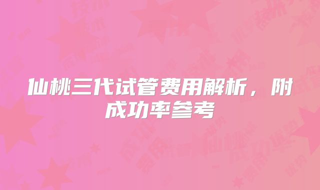 仙桃三代试管费用解析，附成功率参考