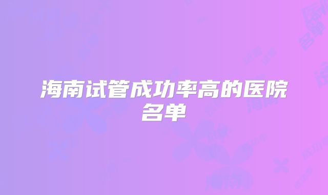 海南试管成功率高的医院名单