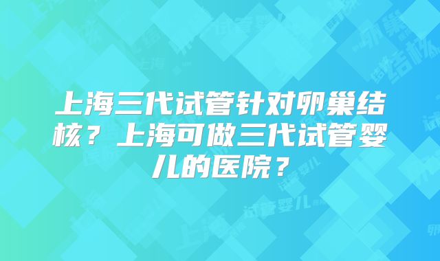 上海三代试管针对卵巢结核?上海可做三代试管婴儿的医院?