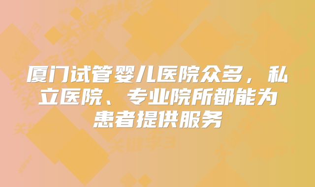 厦门试管婴儿医院众多，私立医院、专业院所都能为患者提供服务