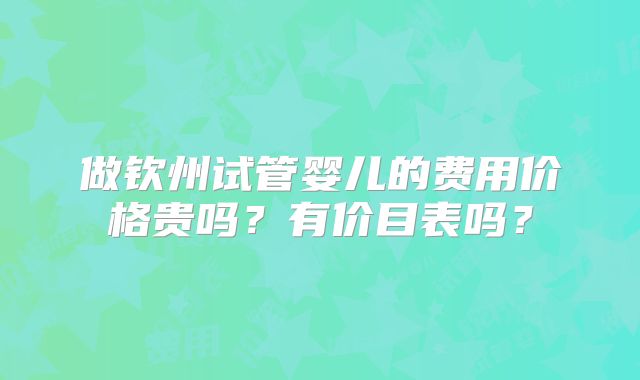 做钦州试管婴儿的费用价格贵吗？有价目表吗？