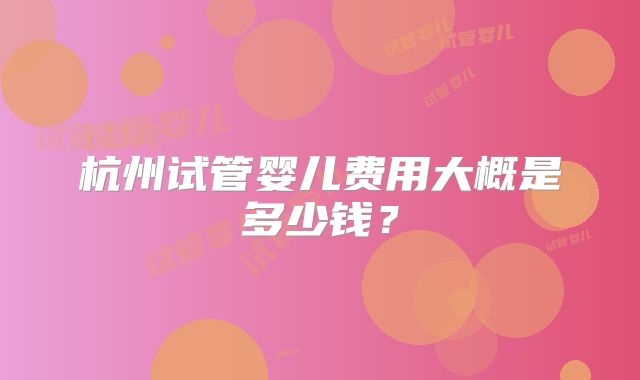 杭州试管婴儿费用大概是多少钱?