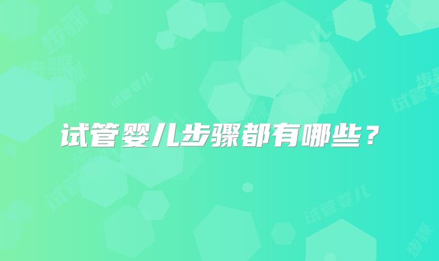 试管婴儿步骤都有哪些？