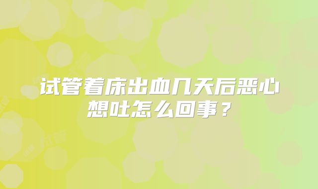 试管着床出血几天后恶心想吐怎么回事？
