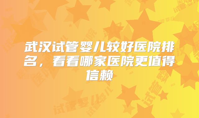 武汉试管婴儿较好医院排名，看看哪家医院更值得信赖