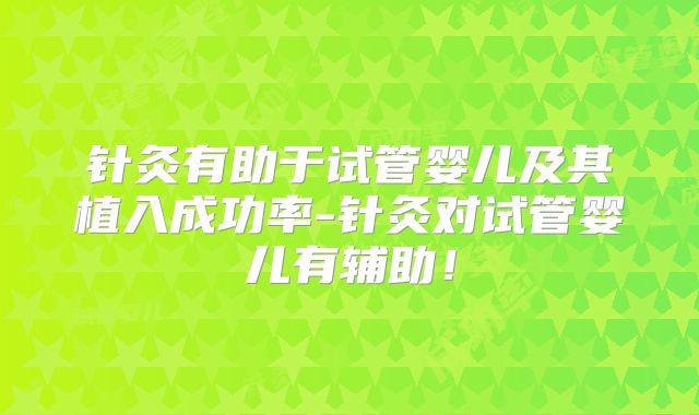 针灸有助于试管婴儿及其植入成功率-针灸对试管婴儿有辅助！