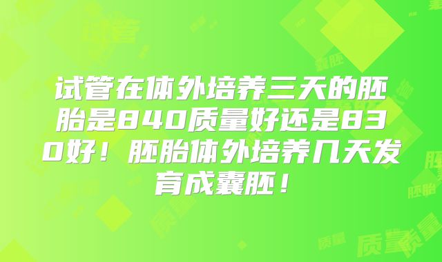 试管在体外培养三天的胚胎是840质量好还是830好！胚胎体外培养几天发育成囊胚！