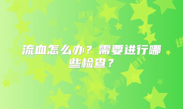 流血怎么办？需要进行哪些检查？