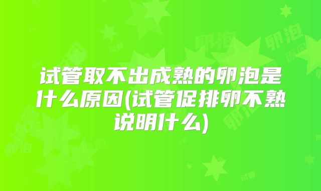 试管取不出成熟的卵泡是什么原因(试管促排卵不熟说明什么)