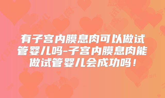 有子宫内膜息肉可以做试管婴儿吗-子宫内膜息肉能做试管婴儿会成功吗!