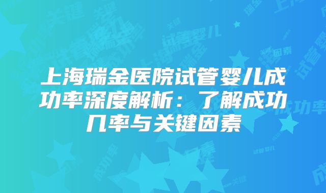 上海瑞金医院试管婴儿成功率深度解析：了解成功几率与关键因素