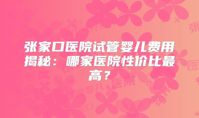 张家口医院试管婴儿费用揭秘:哪家医院性价比最高?