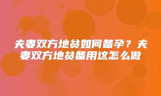 夫妻双方地贫如何备孕?夫妻双方地贫备用这怎么做