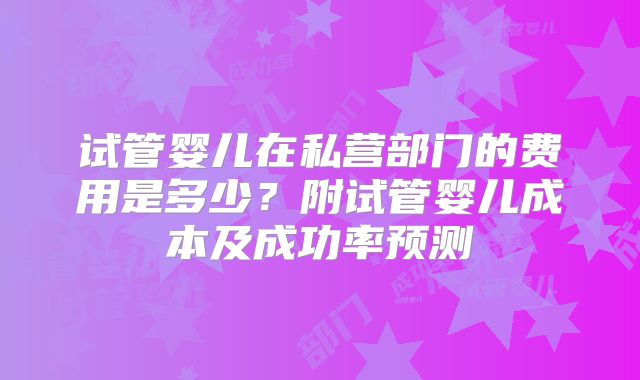 试管婴儿在私营部门的费用是多少？附试管婴儿成本及成功率预测