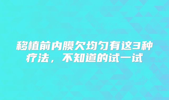 移植前内膜欠均匀有这3种疗法，不知道的试一试
