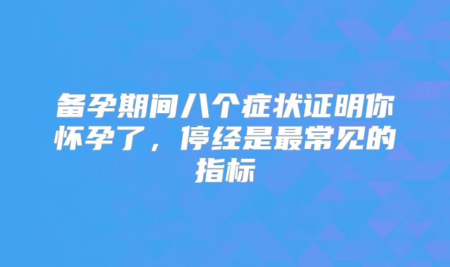备孕期间八个症状证明你怀孕了，停经是最常见的指标