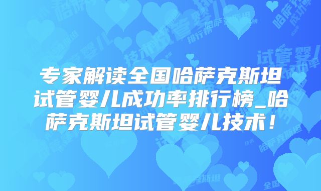 专家解读全国哈萨克斯坦试管婴儿成功率排行榜_哈萨克斯坦试管婴儿技术!