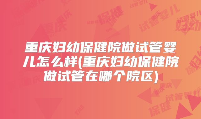 重庆妇幼保健院做试管婴儿怎么样(重庆妇幼保健院做试管在哪个院区)