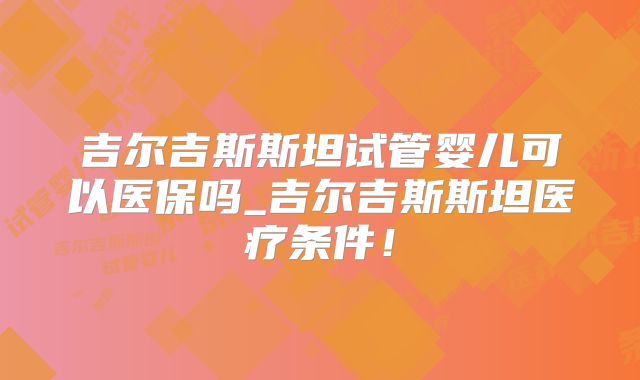 吉尔吉斯斯坦试管婴儿可以医保吗_吉尔吉斯斯坦医疗条件！