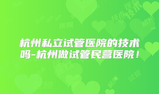 杭州私立试管医院的技术吗-杭州做试管民营医院！