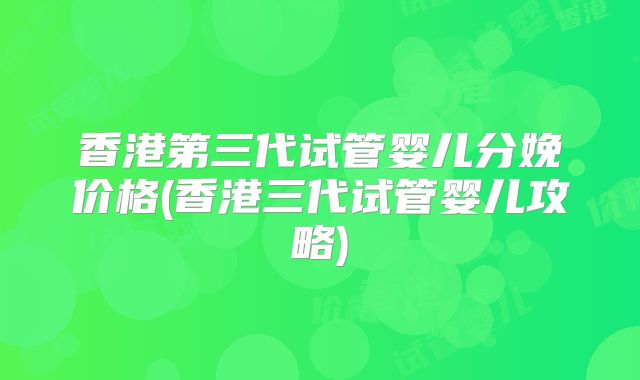 香港第三代试管婴儿分娩价格(香港三代试管婴儿攻略)