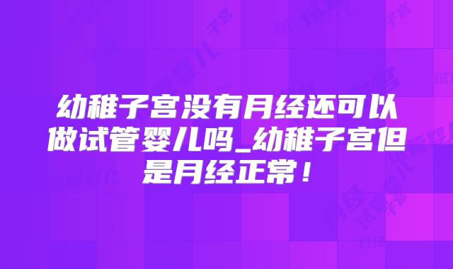 幼稚子宫没有月经还可以做试管婴儿吗_幼稚子宫但是月经正常!