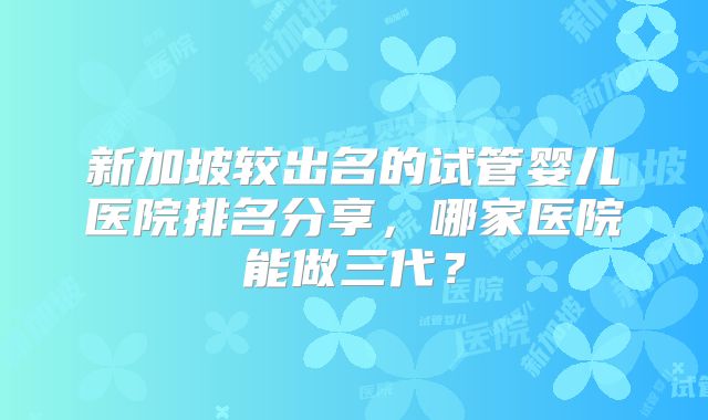 新加坡较出名的试管婴儿医院排名分享，哪家医院能做三代？