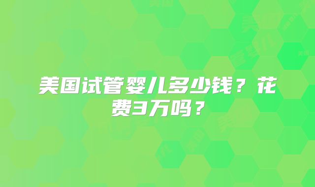美国试管婴儿多少钱？花费3万吗？