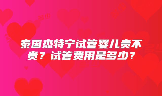 泰国杰特宁试管婴儿贵不贵？试管费用是多少？