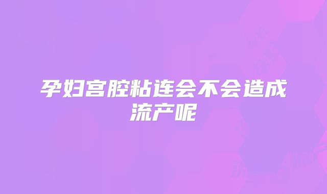 孕妇宫腔粘连会不会造成流产呢