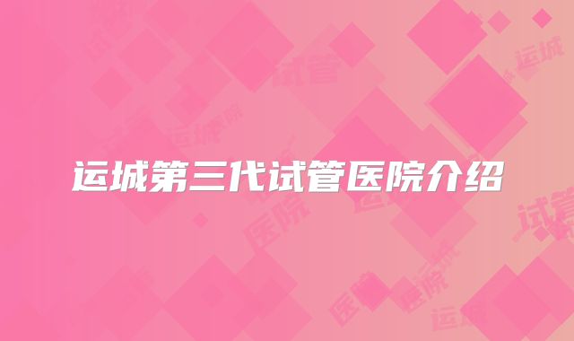 运城第三代试管医院介绍