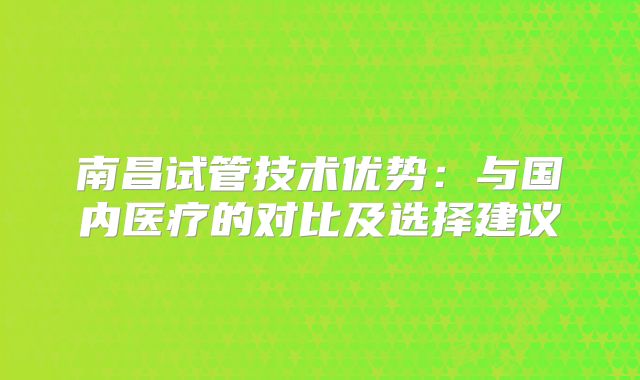 南昌试管技术优势：与国内医疗的对比及选择建议