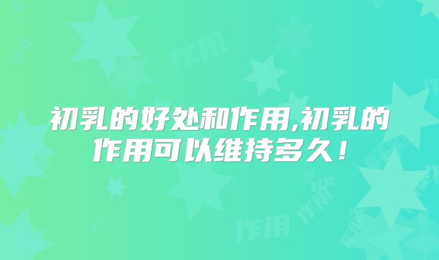初乳的好处和作用,初乳的作用可以维持多久！