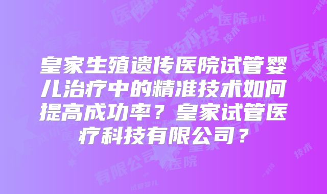 皇家生殖遗传医院试管婴儿治疗中的精准技术如何提高成功率？皇家试管医疗科技有限公司？