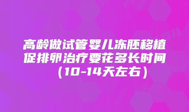 高龄做试管婴儿冻胚移植促排卵治疗要花多长时间（10-14天左右）