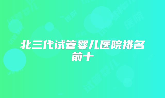北三代试管婴儿医院排名前十