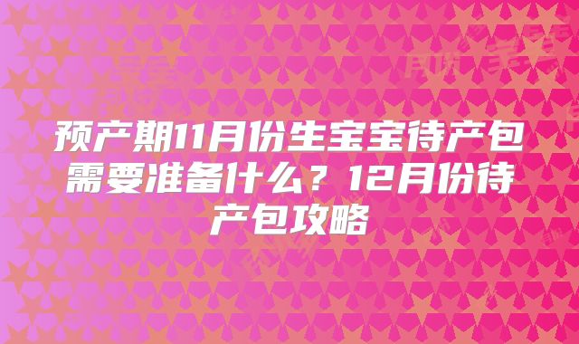 预产期11月份生宝宝待产包需要准备什么?12月份待产包攻略