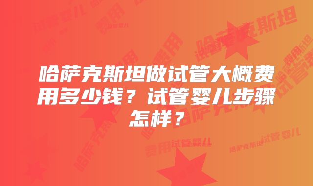 哈萨克斯坦做试管大概费用多少钱?试管婴儿步骤怎样?