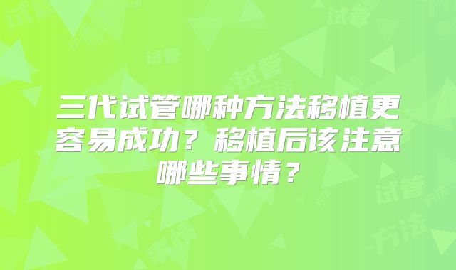 三代试管哪种方法移植更容易成功？移植后该注意哪些事情？