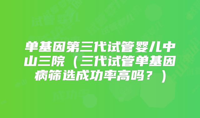 单基因第三代试管婴儿中山三院（三代试管单基因病筛选成功率高吗？）