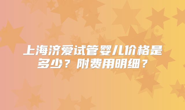 上海济爱试管婴儿价格是多少?附费用明细?