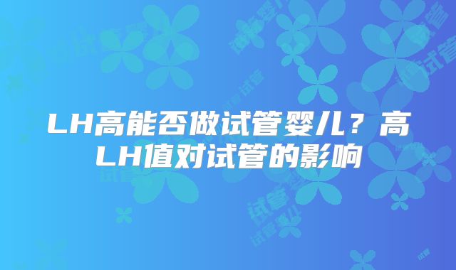LH高能否做试管婴儿?高LH值对试管的影响