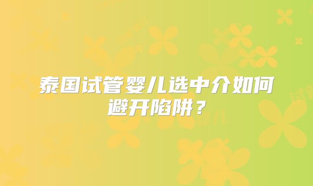 泰国试管婴儿选中介如何避开陷阱？