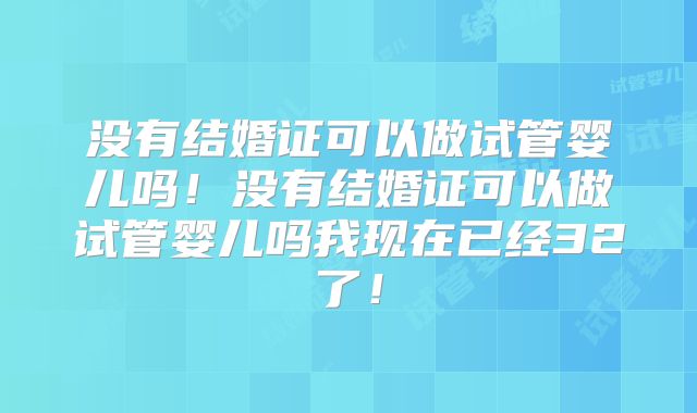 没有结婚证可以做试管婴儿吗！没有结婚证可以做试管婴儿吗我现在已经32了！