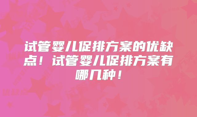 试管婴儿促排方案的优缺点！试管婴儿促排方案有哪几种！