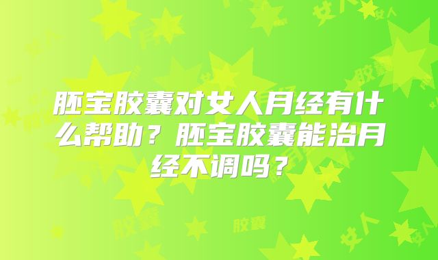 胚宝胶囊对女人月经有什么帮助？胚宝胶囊能治月经不调吗？