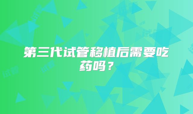 第三代试管移植后需要吃药吗？