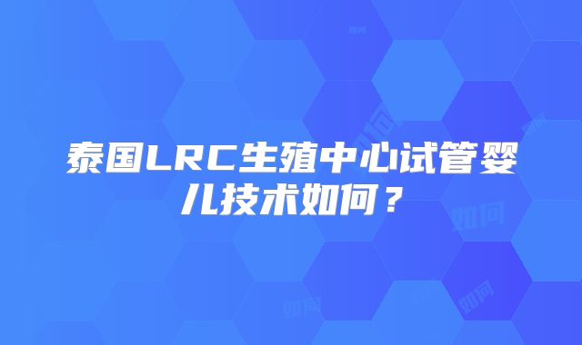 泰国LRC生殖中心试管婴儿技术如何?