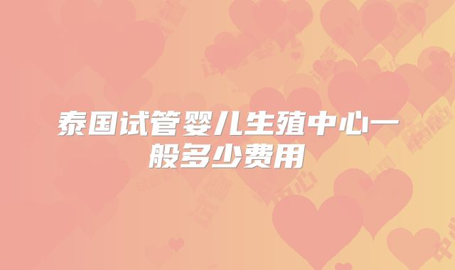 泰国试管婴儿生殖中心一般多少费用